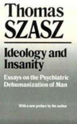 Ideology and Insanity : Essays on the Psychiatric Dehumanization of Man