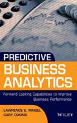Predictive Business Analytics : Forward Looking Capabilities to Improve Business Performance