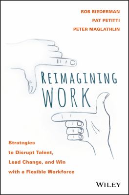Reimagining Work : Strategies to Disrupt Talent, Lead Change, and Win with a Flexible Workforce