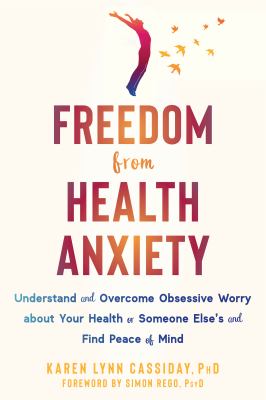 Freedom from Health Anxiety : Understand and Overcome Obsessive Worry about Your Health or Someone Else's and Find Peace of Mind