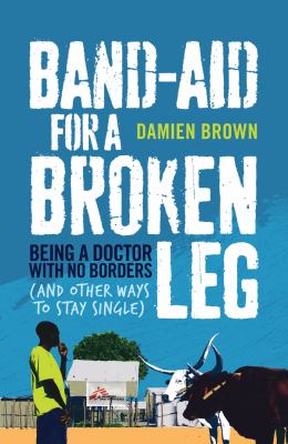 Band-Aid for a Broken Leg : Being a Doctor with No Borders (and Other Ways to Stay Single)