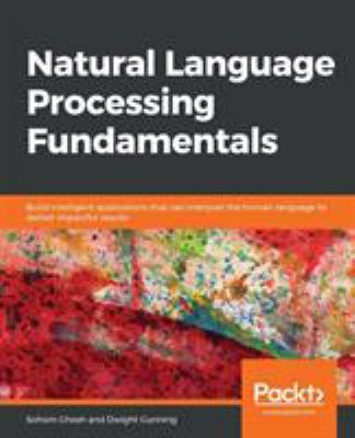 Natural Language Processing Fundamentals : Build Intelligent Applications That Can Interpret the Human Language to Deliver Impactful Results