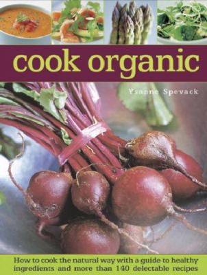 Cook Organic : How to Cook the Natural Way with a Guide to Healthy Ingredients and More Than 140 Delectable Recipes