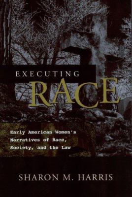 Executing Race : Early American Women's Narratives of Race, Society, and the Law