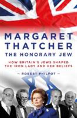 The Honorary Jew : How Britain's Jews Shaped Margaret Thatcher and Her Beliefs