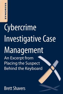 Cybercrime Investigative Case Management : An Excerpt from Placing the Suspect Behind the Keyboard