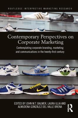Contemporary Perspectives on Corporate Marketing : Contemplating Corporate Branding, Marketing and Communications in the 21st Century