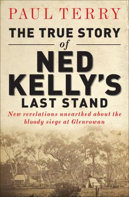 The True Story of Ned Kelly's Last Stand : New Revelations Unearthed about the Bloody Siege at Glenrowan