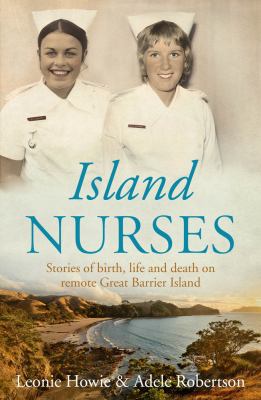 Island Nurses : Stories of Birth, Life and Death on Remote Great Barrier Island