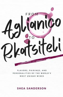 From Aglianico to Rkatsiteli : Flavors, Pairings, and Personalities of the World's Most Unique Wines