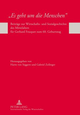 «Es Geht Um Die Menschen» : Beitraege Zur Wirtschafts- und Sozialgeschichte des Mittelalters Fuer Gerhard Fouquet Zum 60. Geburtstag