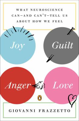 Joy, Guilt, Anger, Love : What Neuroscience Can--And Can't--Tell Us about How We Feel