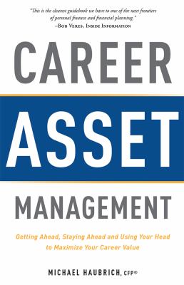 Career Asset Management : Getting Ahead, Staying Ahead and Using Your Head to Maximize Your Career Value