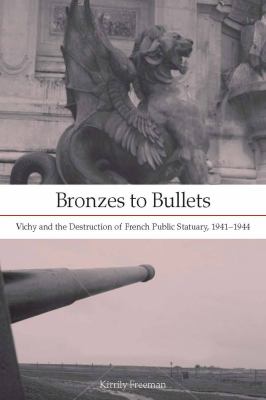 Bronzes to Bullets : Vichy and the Destruction of French Public Statuary, 1941-1944