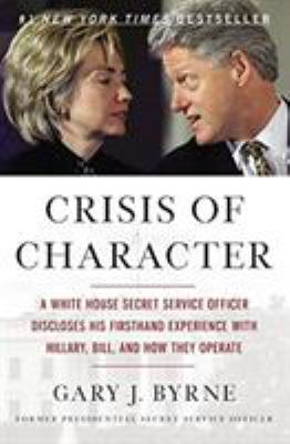 Crisis of Character : A White House Secret Service Officer Discloses His Firsthand Experience with Hillary, Bill, and How They Operate
