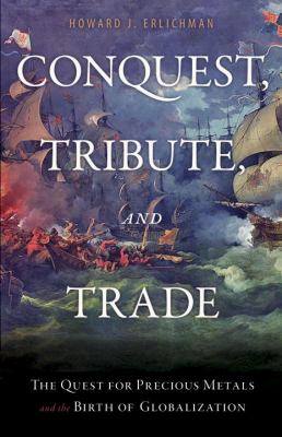 Conquest Tribute and Trade : The Quest for Precious Metals and the Birth of Globalization