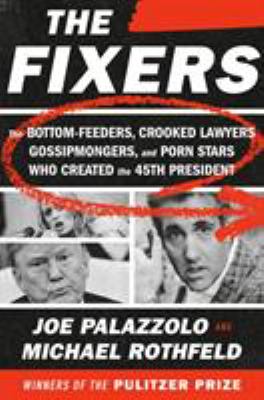 The Fixers : The Bottom-Feeders, Crooked Lawyers, Gossipmongers, and Porn Stars Who Created the 45th President