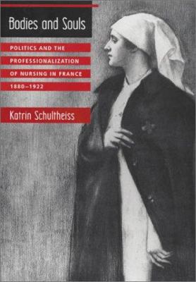 Bodies and Souls : Politics and the Professionalization of Nursing in France, 1880-1922