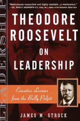 Theodore Roosevelt on Leadership : Executive Lessons from the Bully Pulpit