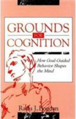Grounds for Cognition : How Goal-Guided Behavior Shapes the Mind