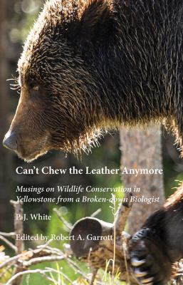 Can't Chew the Leather Anymore : Musings on Wildlife Conservation in Yellowstone from a Broken-Down Biologist