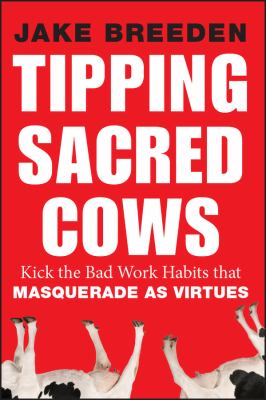 Tipping Sacred Cows : Kick the Bad Work Habits That Masquerade As Virtues
