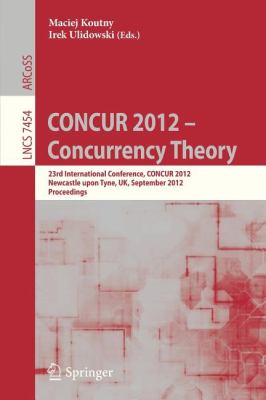 CONCUR 2012- Concurrency Theory : 23rd International Conference, CONCUR 2012, Newcastle upon Tyne, September 4-7, 2012. Proceedings