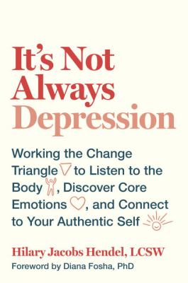 It's Not Always Depression : Working the Change Triangle to Listen to the Body, Discover Core Emotions, and Connect to Your Authentic Self