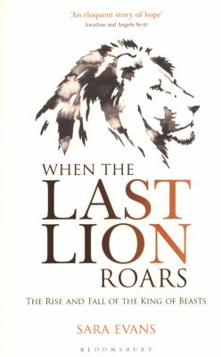 When the Last Lion Roars : The Rise and Fall of the King of Beasts