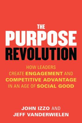 The Purpose Revolution : How Leaders Create Engagement and Competitive Advantage in an Age of Social Good
