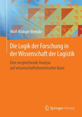 Die Logik der Forschung in der Wissenschaft der Logistik : Eine Vergleichende Analyse Auf Wissenschaftstheoretischer Basis