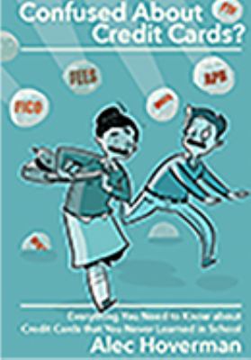 Confused about Credit Cards? : Everything You Need to Know about Credit Cards That You Never Learned in School