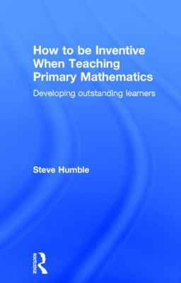How to Be Inventive When Teaching Primary Mathematics : Developing Outstanding Learners