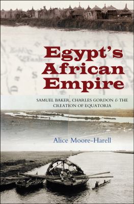 Egypt's African Empire : Samuel Baker, Charles Gordon and the Creation of Equatoria