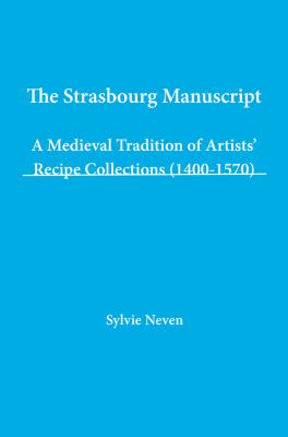 The Strasbourg Manuscript : A Medieval Tradition of Artists' Recipe Collections (1400-1570)