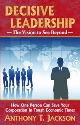 Decisive Leadership, the Vision to See Beyond : How One Person Can Save Your Corporation in Tough Economic Times