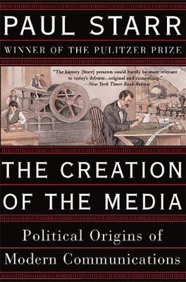 The Creation of the Media : Political Origins of Modern Communications