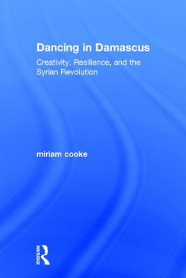Dancing in Damascus : Creativity, Resilience, and the Syrian Revolution