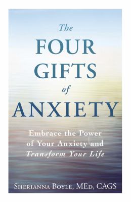 The Four Gifts of Anxiety : Embrace the Power of Your Anxiety and Transform Your Life