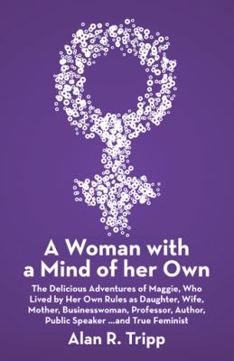 A Woman with a Mind of Her Own : The Delicious Adventures of Maggie, Who Lived by Her Own Rules As Daughter, Wife, Mother, Businesswoman, Professor, Author, Public Speaker... and True Feminist
