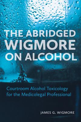 The Abridged Wigmore on Alcohol : Courtroom Alcohol Toxicology for the Medicolegal Professional