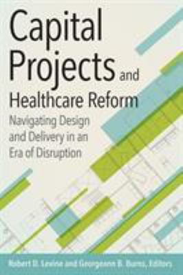 Capital Projects and Healthcare Reform : Navigating Design and Delivery in an ERA of Disruption