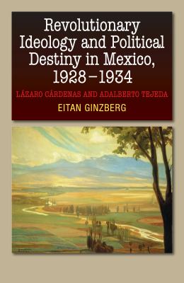 Revolutionary Ideology and Political Destiny in Mexico, 1928-1934 : Lázaro Cárdenas and Adalberto Tejeda