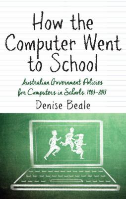 How the Computer Went to School : Australian Government Policies for Computers in Schools, 1983-2013