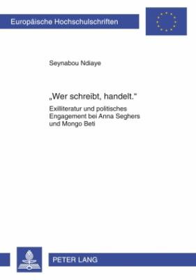 «Wer Schreibt, Handelt. » : Exilliteratur und Politisches Engagement Bei Anna Seghers und Mongo Beti