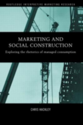 Marketing and Social Construction : Exploring the Rhetorics of Managed Consumption