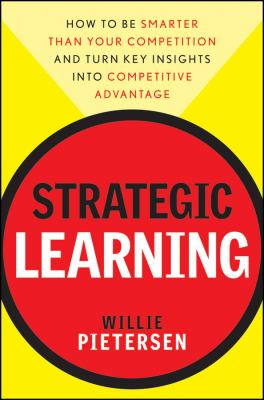 Strategic Learning : How to Be Smarter Than Your Competition and Turn Key Insights into Competitive Advantage