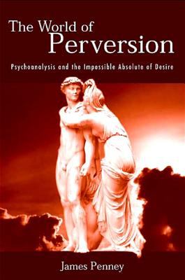 The World of Perversion : Psychoanalysis and the Impossible Absolute of Desire