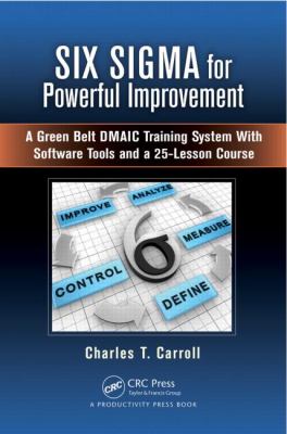 Six Sigma for Powerful Improvement : A Green Belt Dmaic Training System with Software Tools and a 25-Lesson Course