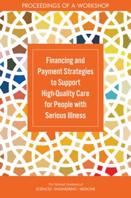 Financing and Payment Strategies to Support High-Quality Care for People with Serious Illness : Proceedings of a Workshop